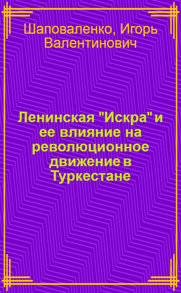 Ленинская "Искра" и ее влияние на революционное движение в Туркестане : Автореф. дис. на соиск. учен. степ. канд. ист. наук : (07.00.02)