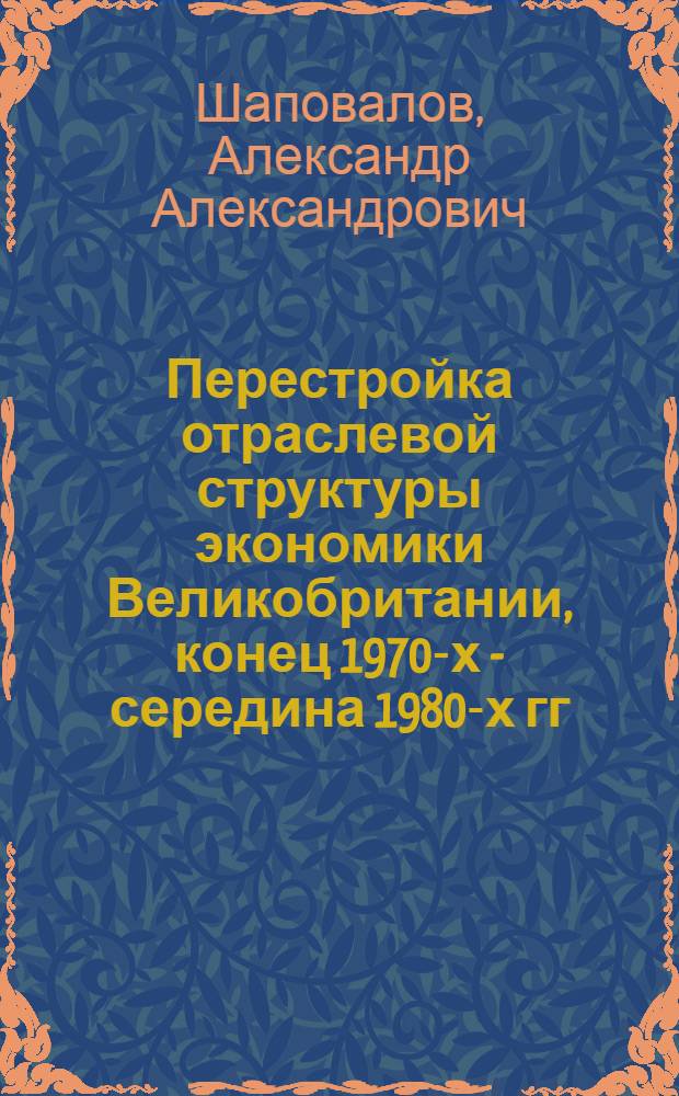 Перестройка отраслевой структуры экономики Великобритании, конец 1970-х - середина 1980-х гг. : (Террит. аспект) : Автореф. дис. на соиск. учен. степ. канд. экон. наук : (08.00.16)