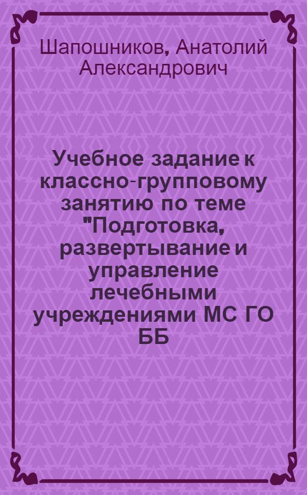 Учебное задание к классно-групповому занятию по теме "Подготовка, развертывание и управление лечебными учреждениями МС ГО ББ (БК)" : (На прим. профилир. больницы) : Для гл. врачей сел. больницы