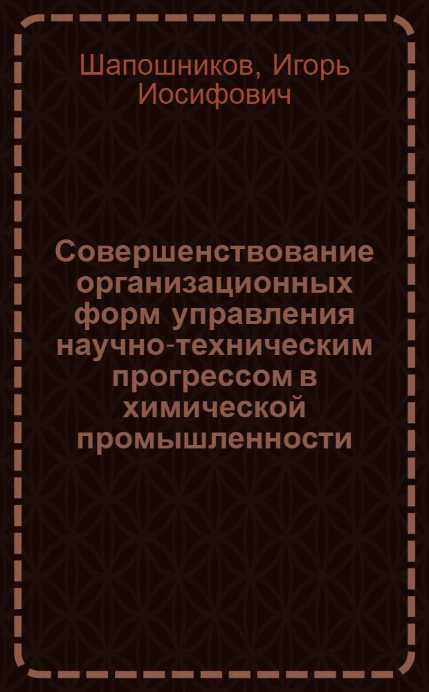 Совершенствование организационных форм управления научно-техническим прогрессом в химической промышленности : Автореф. дис. на соиск. учен. степ. к. э. н