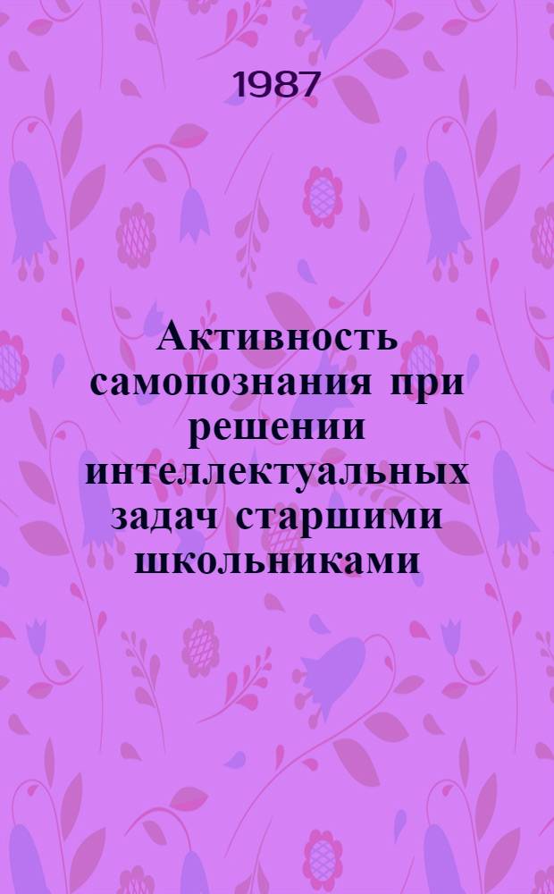 Активность самопознания при решении интеллектуальных задач старшими школьниками : Автореф. дис. на соиск. учен. степ. канд. психол. наук : (19.00.07)