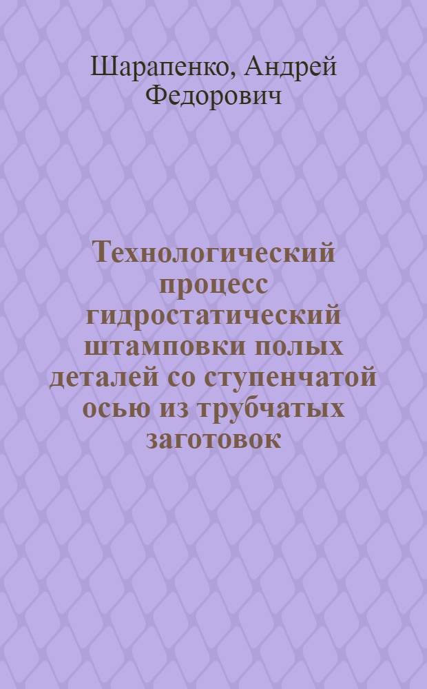 Технологический процесс гидростатический штамповки полых деталей со ступенчатой осью из трубчатых заготовок : Автореф. дис. на соиск. учен. степ. к. т. н