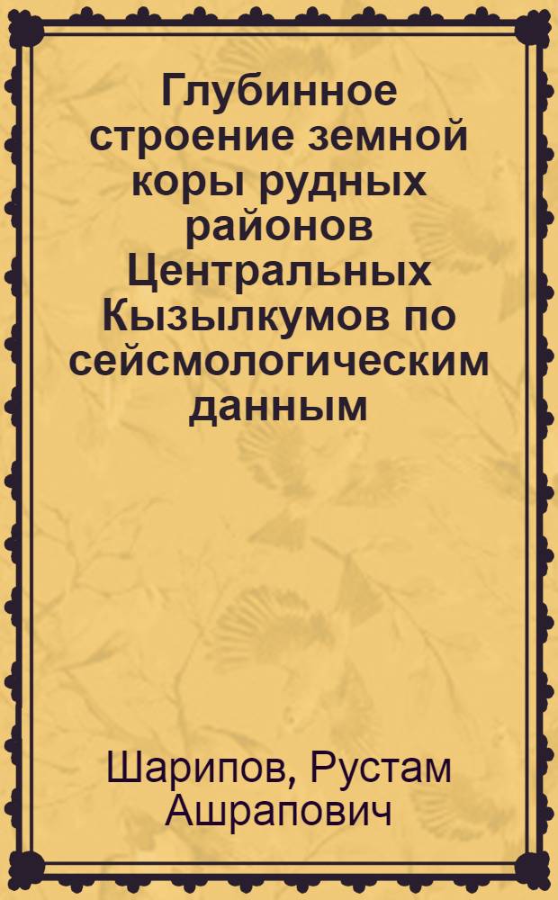 Глубинное строение земной коры рудных районов Центральных Кызылкумов по сейсмологическим данным : Автореф. дис. на соиск. учен. степ. канд. геол.-минерал. наук : (04.00.12)