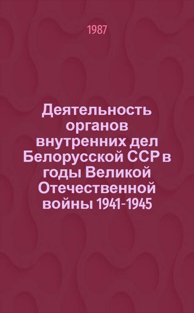 Деятельность органов внутренних дел Белорусской ССР в годы Великой Отечественной войны 1941-1945 : Автореф. дис. на соиск. учен. степ. к. ист. н