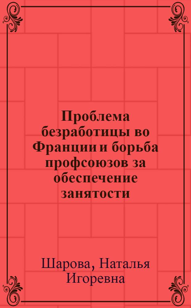 Проблема безработицы во Франции и борьба профсоюзов за обеспечение занятости (1975-1986 гг.) : Автореф. дис. на соиск. учен. степ. канд. ист. наук : (07.00.04)