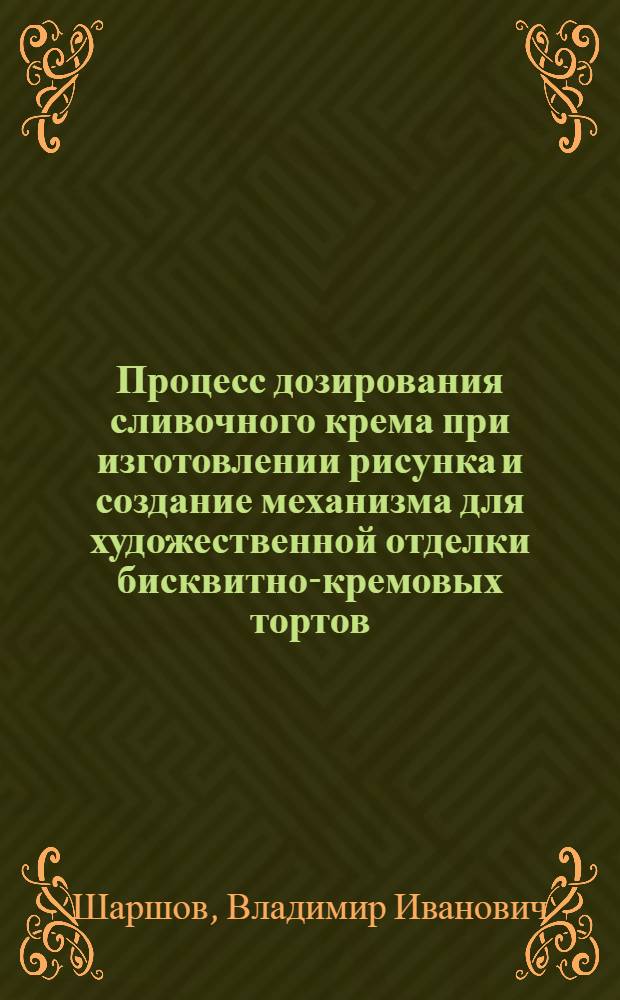 Процесс дозирования сливочного крема при изготовлении рисунка и создание механизма для художественной отделки бисквитно-кремовых тортов : Автореф. дис. на соиск. учен. степ. к. т. н