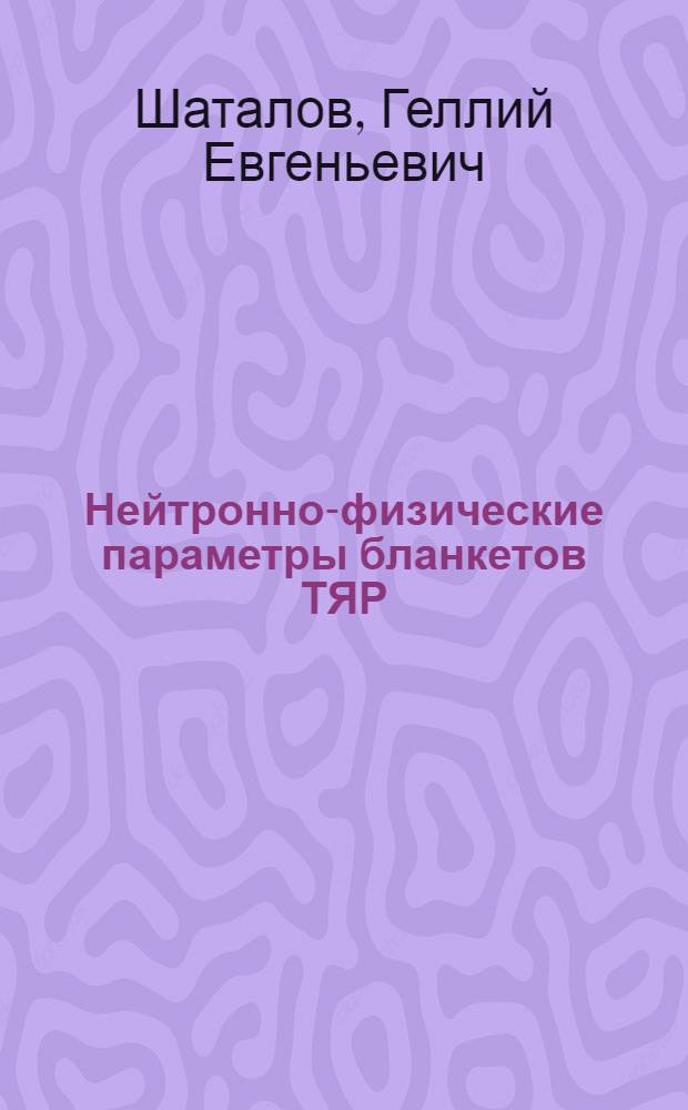Нейтронно-физические параметры бланкетов ТЯР : Автореф. дис. на соиск. учен. степ. д. ф.-м. н. в форме науч. докл