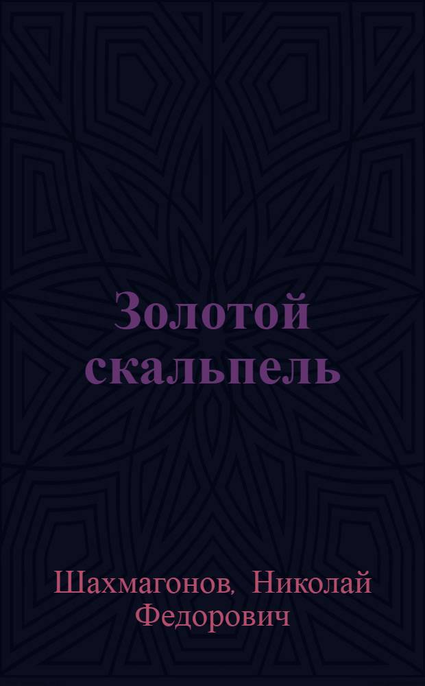 Золотой скальпель : Повесть о хирурге Герое Соц. Труда М.Ф. Гулякине : Для ст. шк. возраста