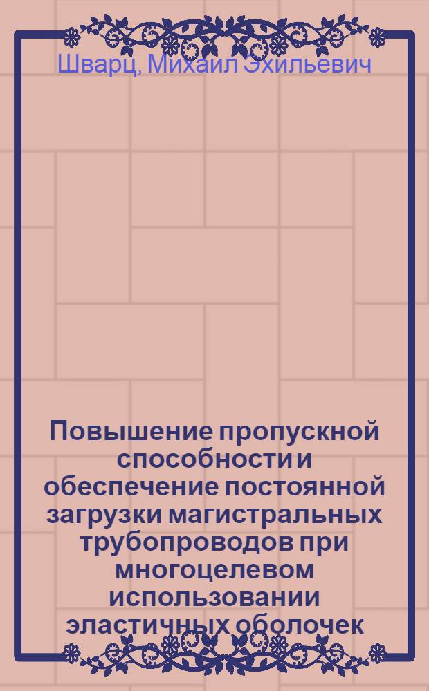 Повышение пропускной способности и обеспечение постоянной загрузки магистральных трубопроводов при многоцелевом использовании эластичных оболочек : Автореф. дис. на соиск. учен. степ. д-ра техн. наук : (05.15.13)