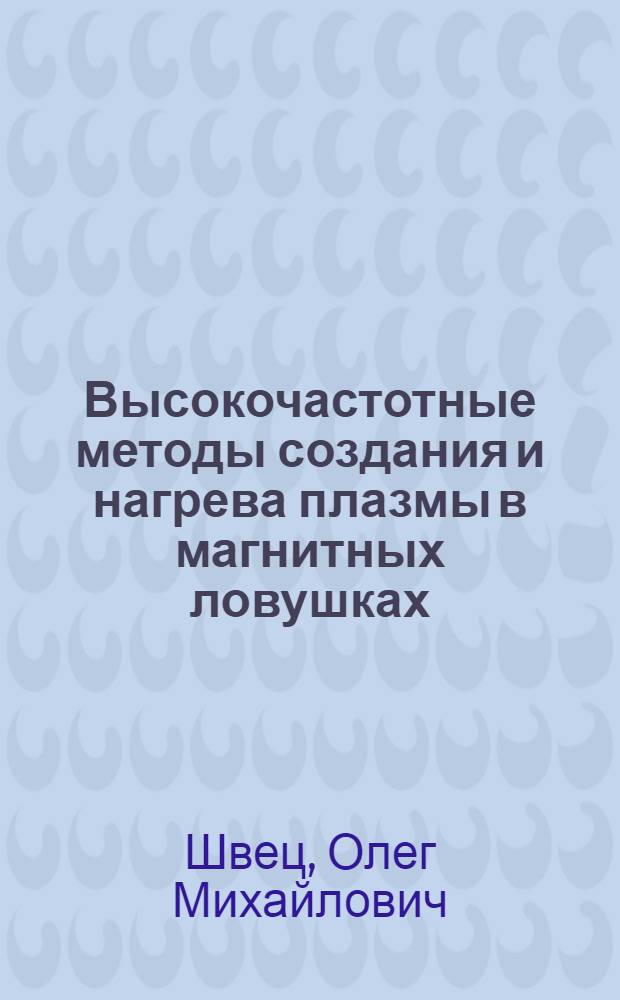 Высокочастотные методы создания и нагрева плазмы в магнитных ловушках : Автореф. дис. на соиск. учен. степ. д-ра физ.-мат. наук в форме науч. докл. : (01.04.08)