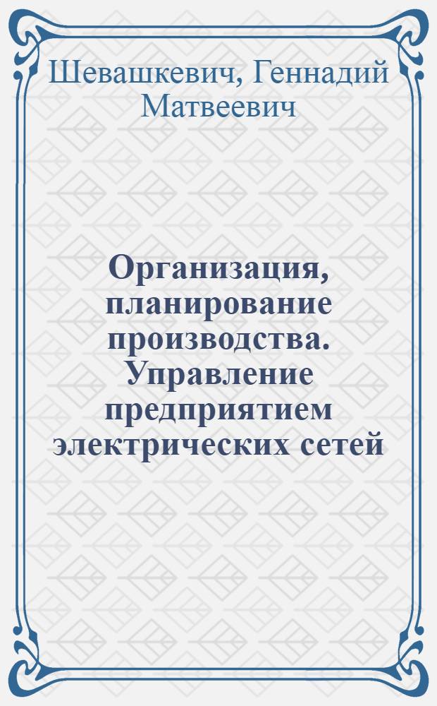 Организация, планирование производства. Управление предприятием электрических сетей : Учеб. пособие для спец. 0302, 0303