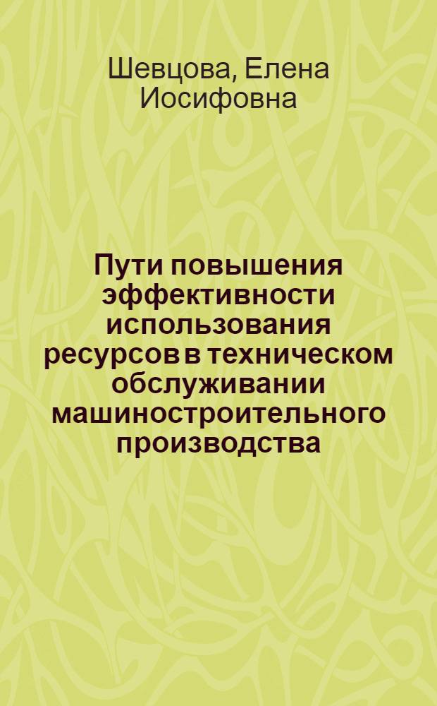 Пути повышения эффективности использования ресурсов в техническом обслуживании машиностроительного производства : (На прим. з-дов хим. машиностроения УССР) : Автореф. дис. на соиск. учен. степ. канд. экон. наук : (08.00.21)