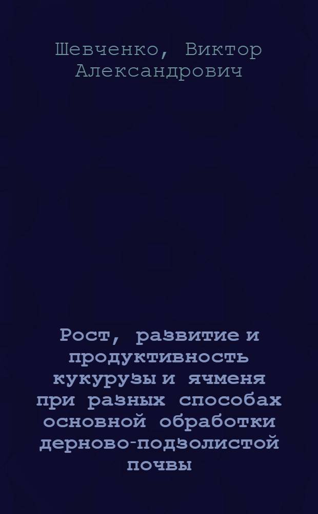 Рост, развитие и продуктивность кукурузы и ячменя при разных способах основной обработки дерново-подзолистой почвы : Автореф. дис. на соиск. учен. степ. канд. с.-х. наук : (06.01.09)