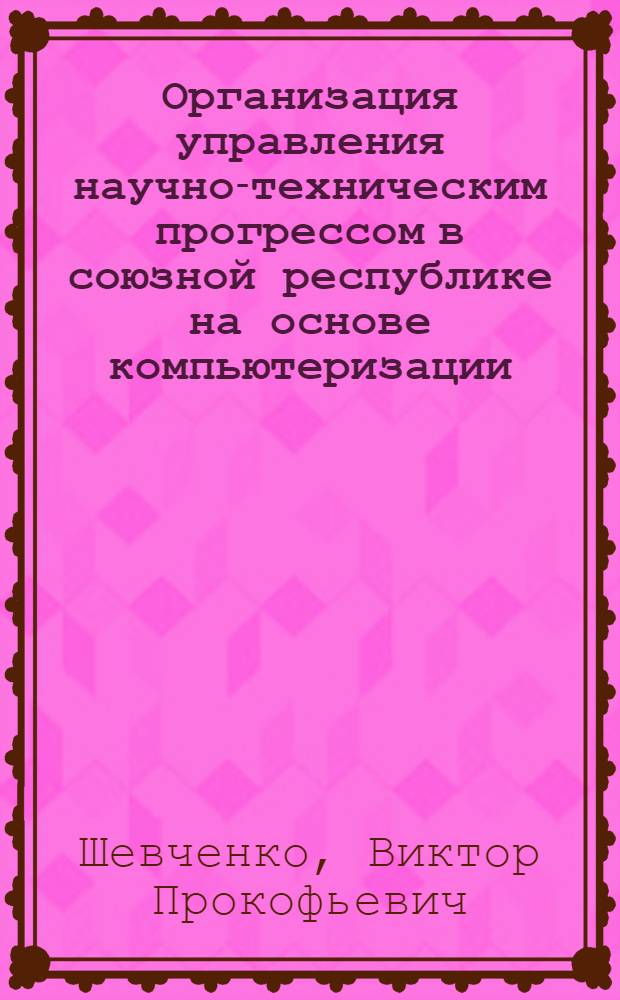 Организация управления научно-техническим прогрессом в союзной республике на основе компьютеризации : (На прим. УССР) : Автореф. дис. на соиск. учен. степ. к э. н
