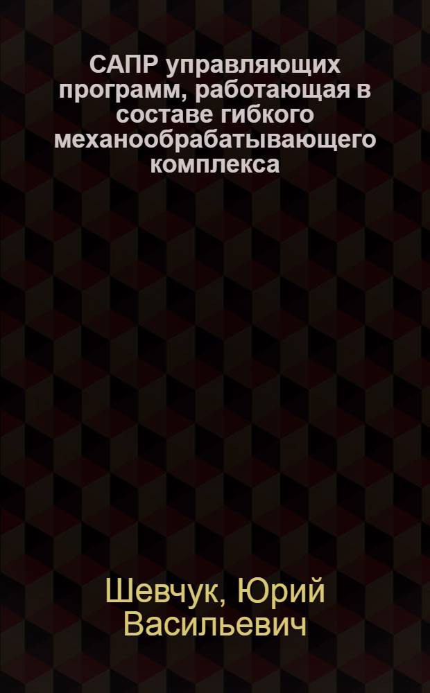 САПР управляющих программ, работающая в составе гибкого механообрабатывающего комплекса : Автореф. дис. на соиск. учен. степ. канд. техн. наук : (05.13.12)