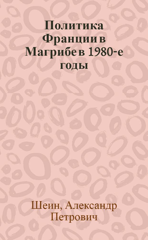 Политика Франции в Магрибе в 1980-е годы : Автореф. дис. на соиск. учен. степ. канд. ист. наук : (07.00.05)