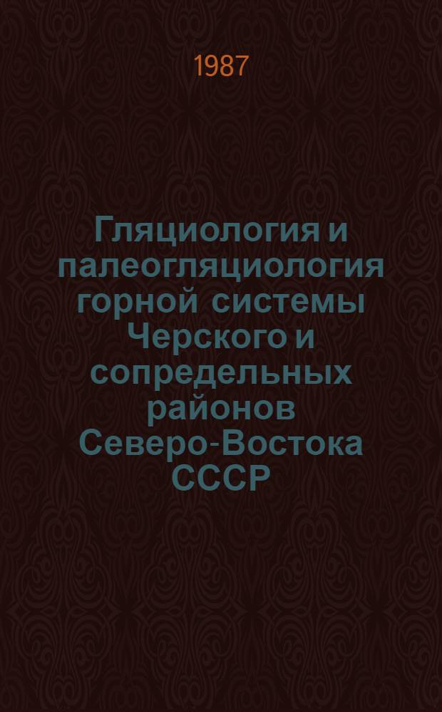 Гляциология и палеогляциология горной системы Черского и сопредельных районов Северо-Востока СССР = Glaciology and paleoglaciology of the Chersky mount system and the adjacent area in the North-East of USSR