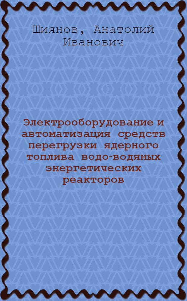 Электрооборудование и автоматизация средств перегрузки ядерного топлива водо-водяных энергетических реакторов : Автореф. дис. на соиск. учен. степ. д. т. н. в форме науч. докл