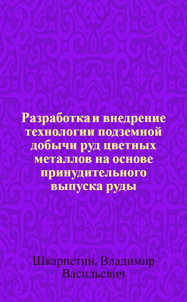 Разработка и внедрение технологии подземной добычи руд цветных металлов на основе принудительного выпуска руды : Автореф. дис. на соиск. учен. степ. д. т. н
