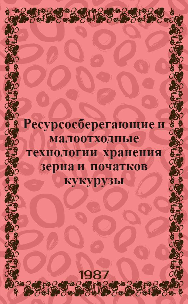 Ресурсосберегающие и малоотходные технологии хранения зерна и початков кукурузы