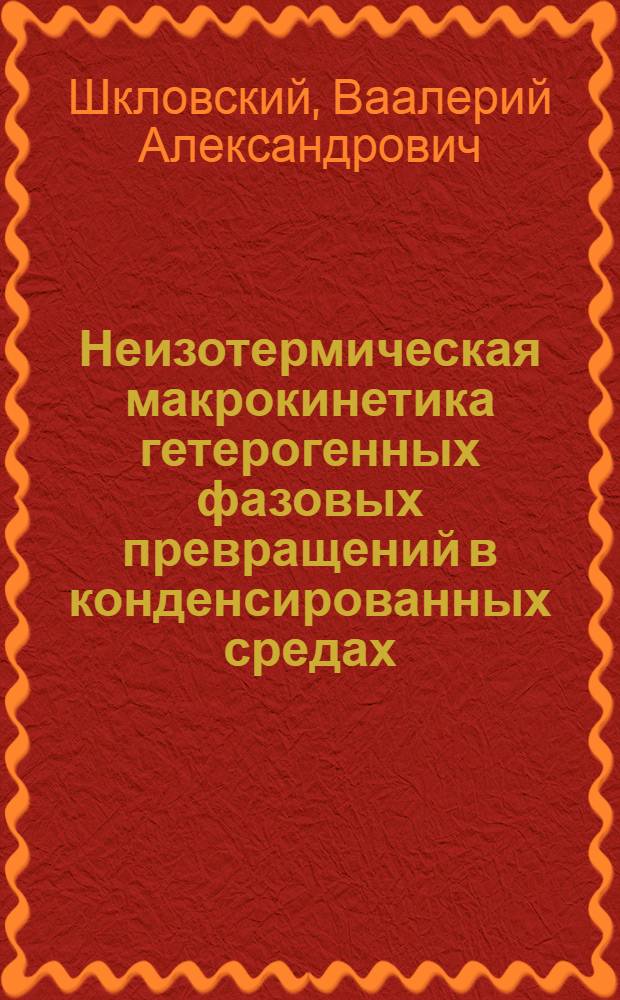 Неизотермическая макрокинетика гетерогенных фазовых превращений в конденсированных средах : Автореф. дис. на соиск. учен. степ. д-ра физ.-мат. наук : (01.04.02)