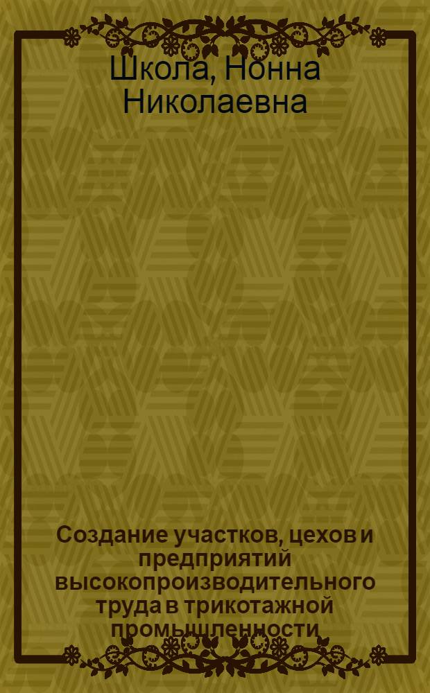 Создание участков, цехов и предприятий высокопроизводительного труда в трикотажной промышленности : Из цикла лекций заоч. фак. "Повышение эффективности пр-ва и улучшение качества продукции трикотаж. пром-сти"