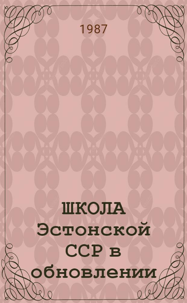 ШКОЛА Эстонской ССР в обновлении : Материалы по подгот. и проведению шк. реформы в ЭССР