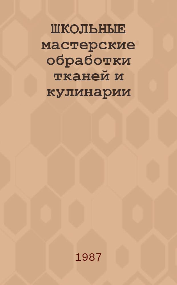 ШКОЛЬНЫЕ мастерские обработки тканей и кулинарии : Метод. рекомендации