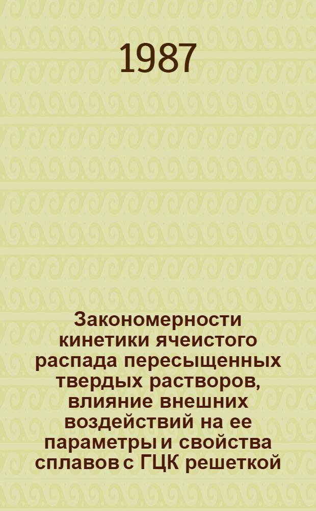 Закономерности кинетики ячеистого распада пересыщенных твердых растворов, влияние внешних воздействий на ее параметры и свойства сплавов с ГЦК решеткой : Автореф. дис. на соиск. учен. степ. д. т. н