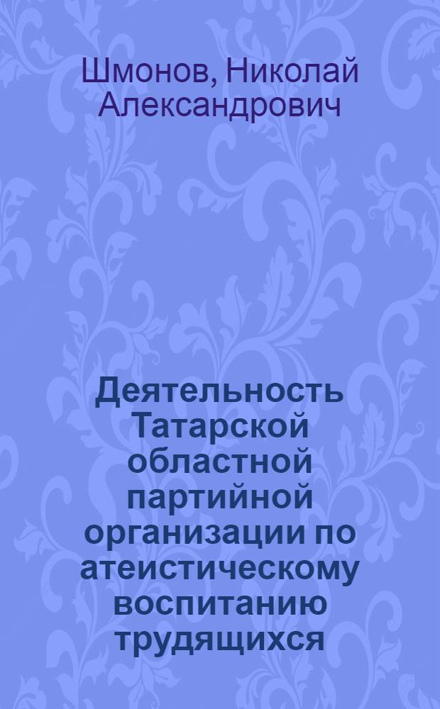 Деятельность Татарской областной партийной организации по атеистическому воспитанию трудящихся (1976-1987 гг.) : Автореф. дис. на соиск. учен. степ. к. ист. н