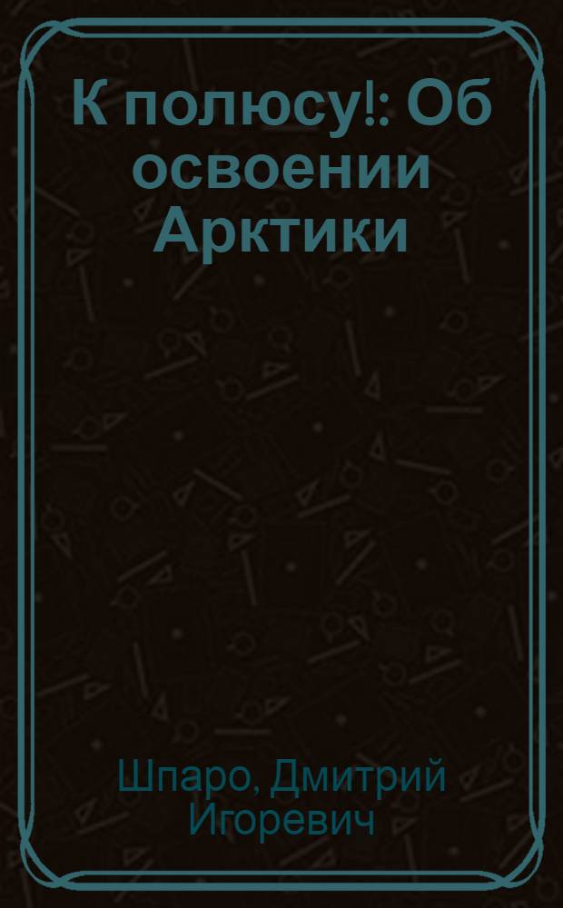 К полюсу! : Об освоении Арктики