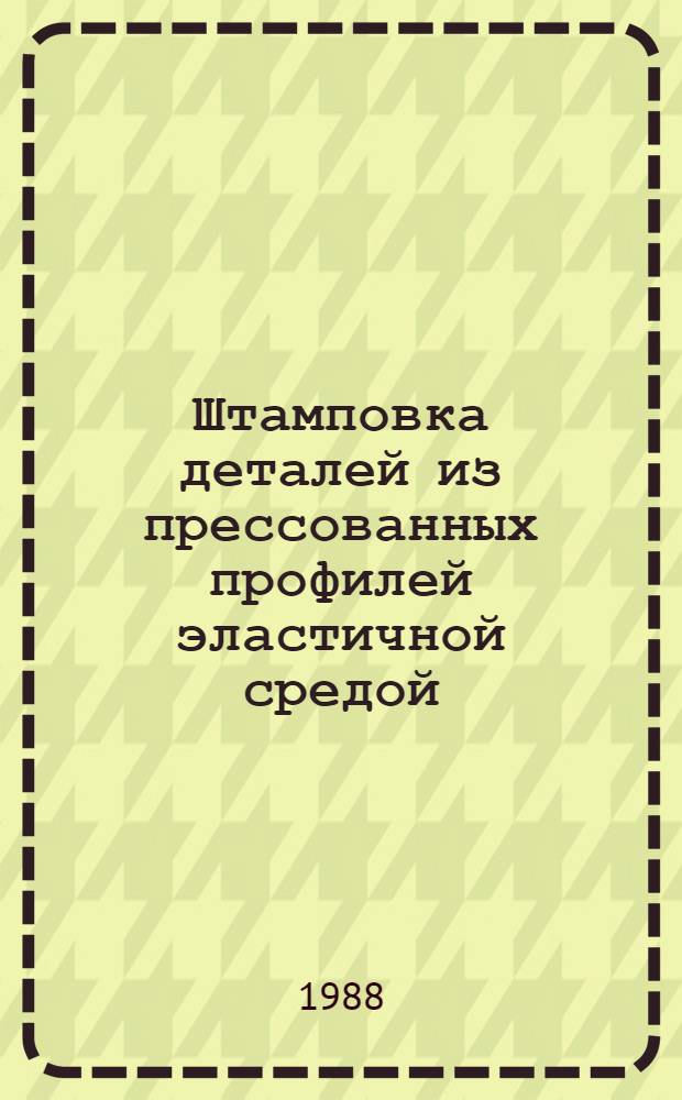 Штамповка деталей из прессованных профилей эластичной средой : Технол. рекомендации ТР 1.4.1827-88 : Срок введ. с 01.01.89