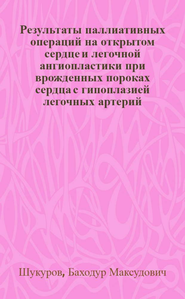 Результаты паллиативных операций на открытом сердце и легочной ангиопластики при врожденных пороках сердца с гипоплазией легочных артерий : Автореф. дис. на соиск. учен. степ. канд. мед. наук : (14.00.44)