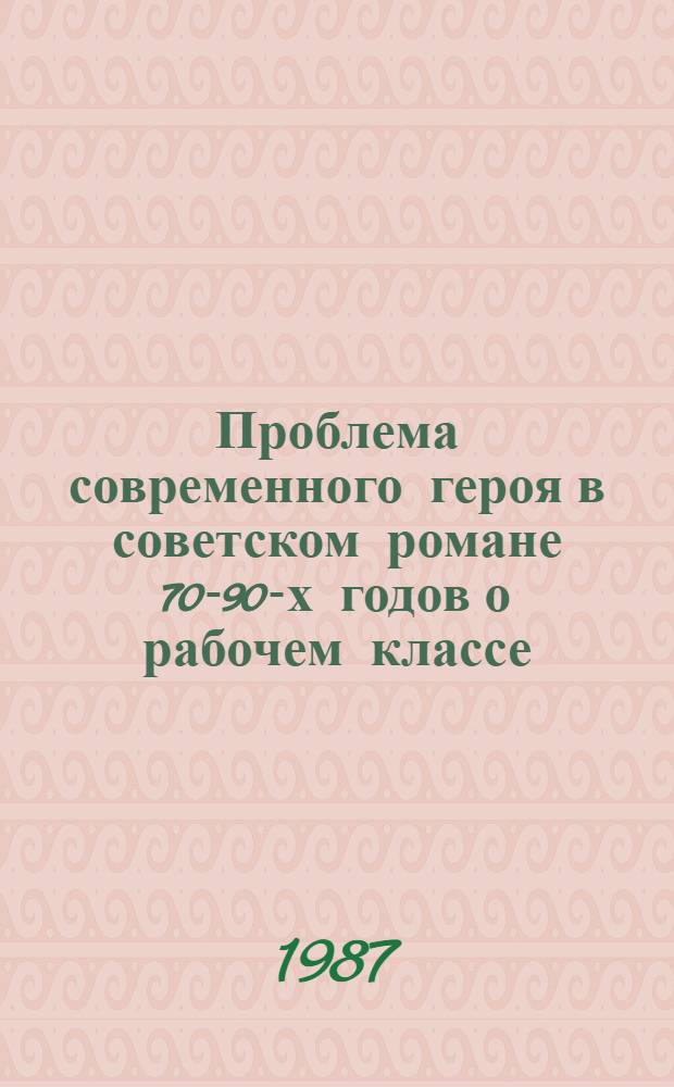 Проблема современного героя в советском романе 70-90-х годов о рабочем классе : Автореф. дис. на соиск. учен. степ. канд. филол. наук : (10.01.02)