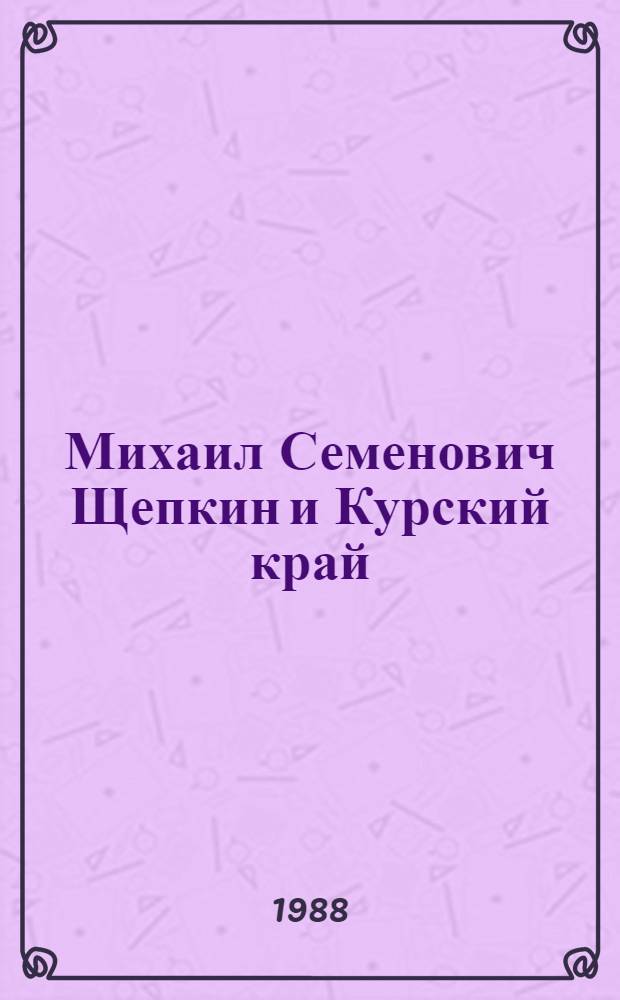 Михаил Семенович Щепкин и Курский край : Библиогр. указ. : К 200-летию со дня рождения
