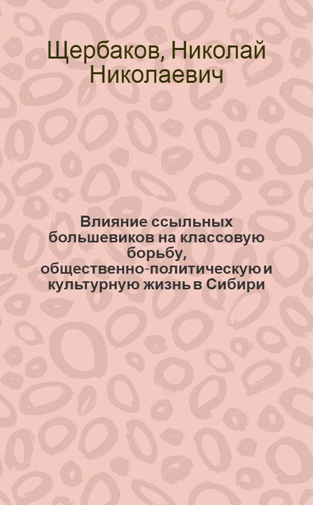 Влияние ссыльных большевиков на классовую борьбу, общественно-политическую и культурную жизнь в Сибири (1907-1917 гг.) : Автореф. дис. на соиск. учен. степ. д-ра ист. наук : (07.00.01)