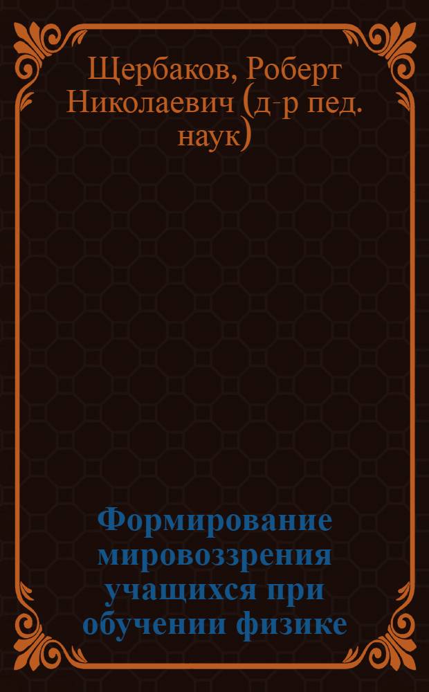 Формирование мировоззрения учащихся при обучении физике : (На ист.-биогр. материале) : Автореф. дис. на соиск. учен. степ. канд. пед. наук : (13.00.02)