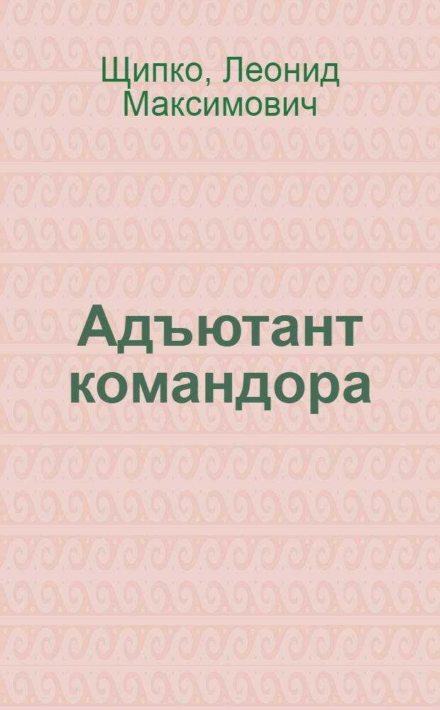 Адъютант командора : Ист. роман об участнике 2-й Камчат. экспедиции 1733-1741 гг. Д.Л. Овцыне