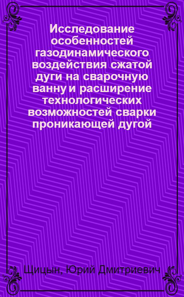 Исследование особенностей газодинамического воздействия сжатой дуги на сварочную ванну и расширение технологических возможностей сварки проникающей дугой : Автореф. дис. на соиск. учен. степ. к. т. н