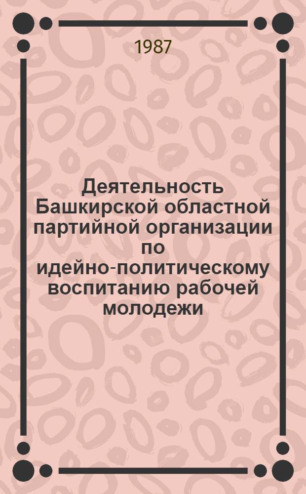 Деятельность Башкирской областной партийной организации по идейно-политическому воспитанию рабочей молодежи (1966-1975 гг.) : Автореф. дис. на соиск. учен. степ. канд. ист. наук : (07.00.01)