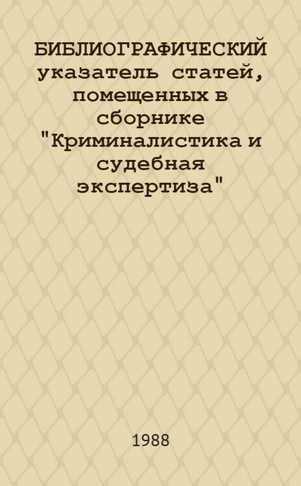 БИБЛИОГРАФИЧЕСКИЙ указатель статей, помещенных в сборнике "Криминалистика и судебная экспертиза", вып. 1-35 (1964-1987 гг.)