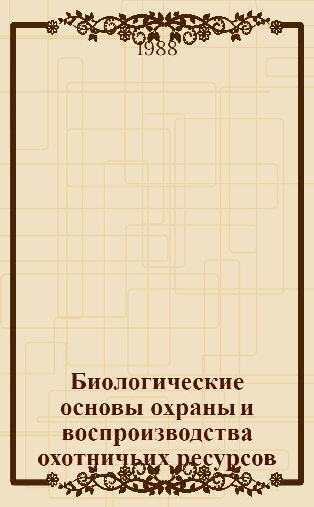 Биологические основы охраны и воспроизводства охотничьих ресурсов : Сб. науч. тр