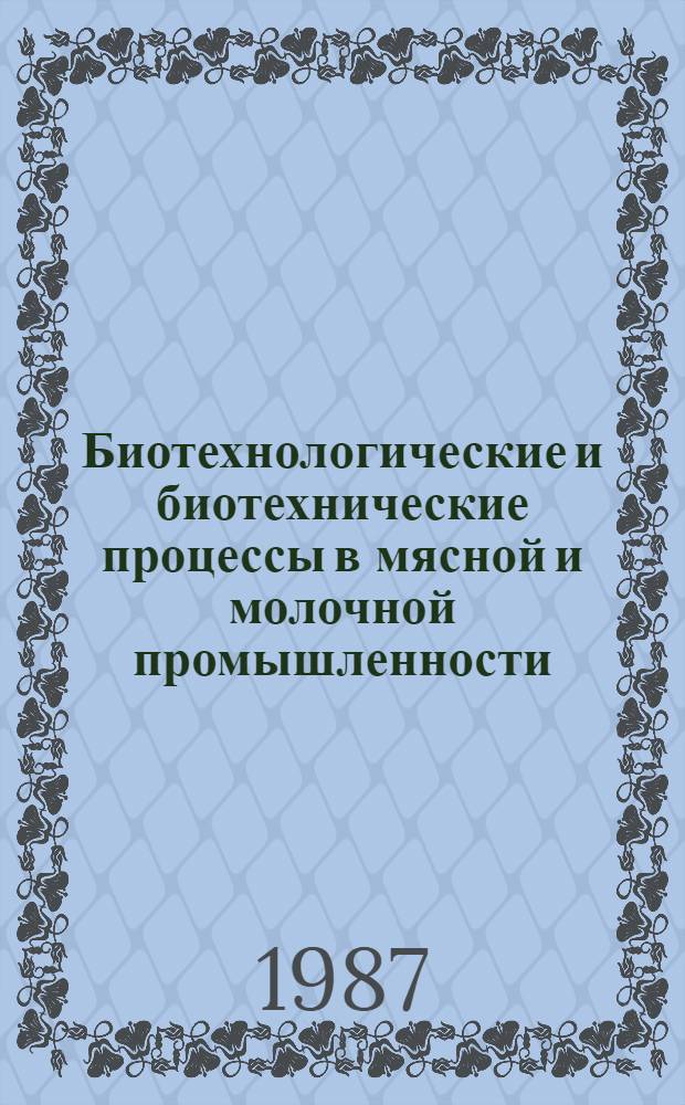 Биотехнологические и биотехнические процессы в мясной и молочной промышленности : Тез. докл. : Науч.-техн. конф., май 1987