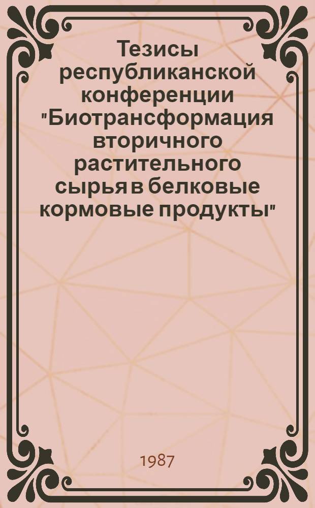 Тезисы республиканской конференции "Биотрансформация вторичного растительного сырья в белковые кормовые продукты" (Тбилиси, декабрь 1987 г.)