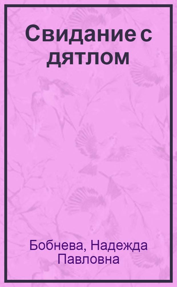 Свидание с дятлом : Очерки об изуч. и охране природы