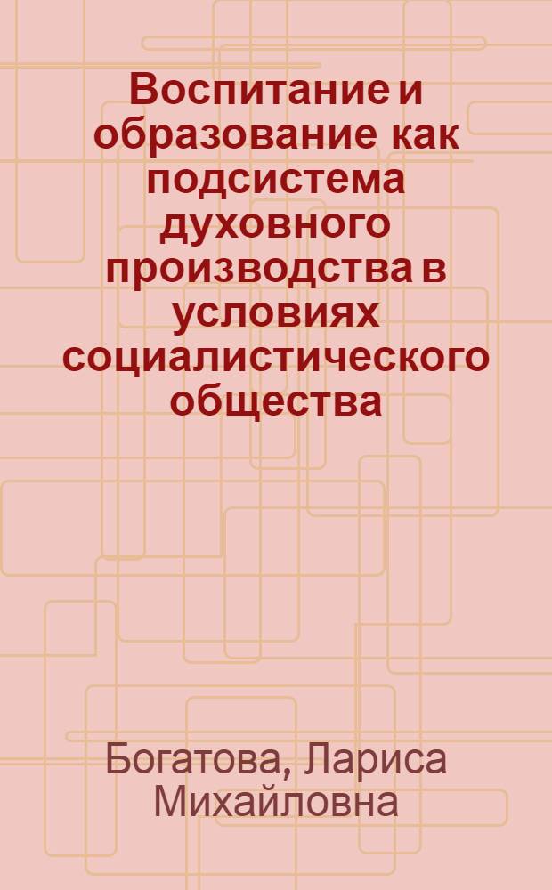 Воспитание и образование как подсистема духовного производства в условиях социалистического общества : Автореф. дис. на соиск. учен. степ. канд. филос. наук : (09.00.01)