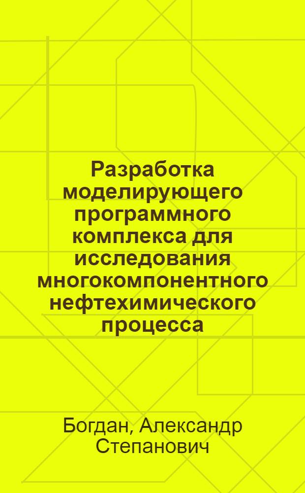Разработка моделирующего программного комплекса для исследования многокомпонентного нефтехимического процесса : (На прим. пиролиза бензинов) : Автореф. дис. на соиск. учен. степ. канд. техн. наук : (05.17.08)