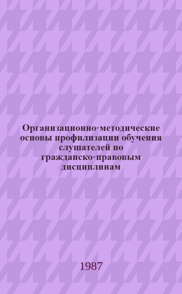 Организационно-методические основы профилизации обучения слушателей по гражданско-правовым дисциплинам : Метод. разраб