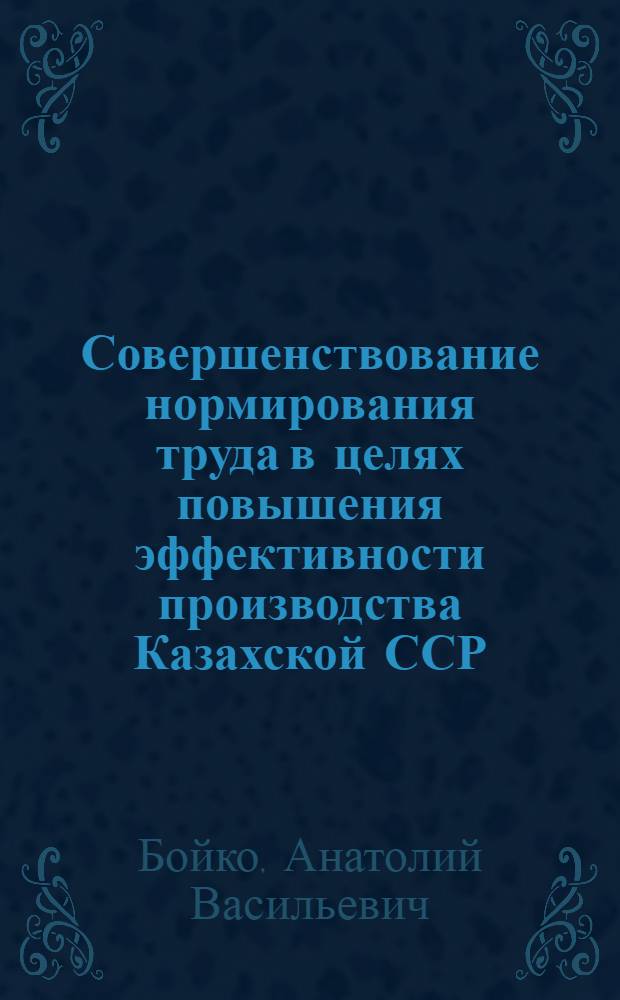 Совершенствование нормирования труда в целях повышения эффективности производства Казахской ССР : (Информ. обеспечение науч.-техн. прогр.)