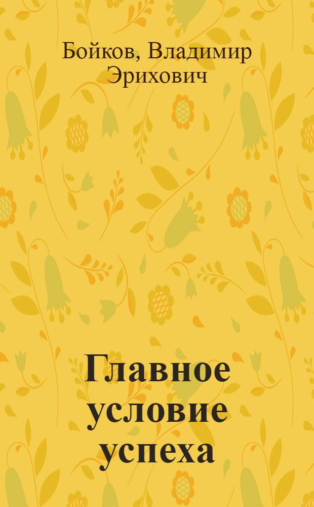 Главное условие успеха : О единстве идеол., организат. и хоз. деятельности